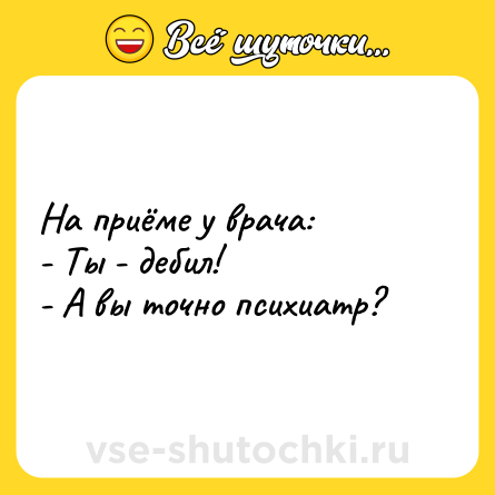 Шутка: На приёме у врача:<br>- Ты - дебил!<br>- А вы точно психиатр?