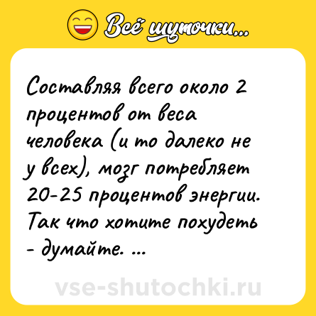 Шутка: Составляя всего около 2 процентов от веса человека (и то далеко не у всех), мозг потребляет 20-25 процентов энергии. Так что хотите похудеть - думайте. Много думайте.