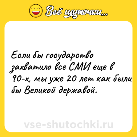 Шутка: Если бы государство захватило все СМИ еще в 90-х, мы уже 20 лет как были бы Великой державой.