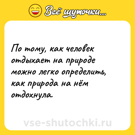 Шутка: По тому, как человек отдыхает на природе можно легко определить, как природа на нём отдохнула.