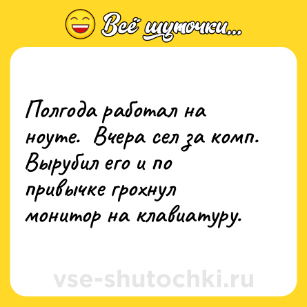 Шутка: Полгода работал на ноуте.  Вчера сел за комп.<br>Вырубил его и по привычке грохнул монитор на клавиатуру.