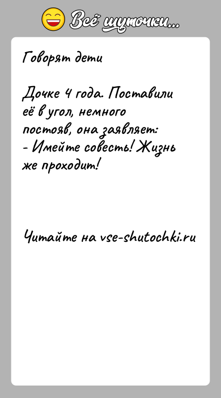 История: Говорят детиДочке 4 года. Поставили её в угол, немного постояв, она заявляет:- Имейте совесть! Жизнь же проходит!