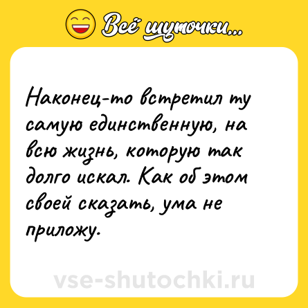 Шутка: Наконец-то встретил ту самую единственную, на всю жизнь, которую так долго искал. Как об этом своей сказать, ума не приложу.