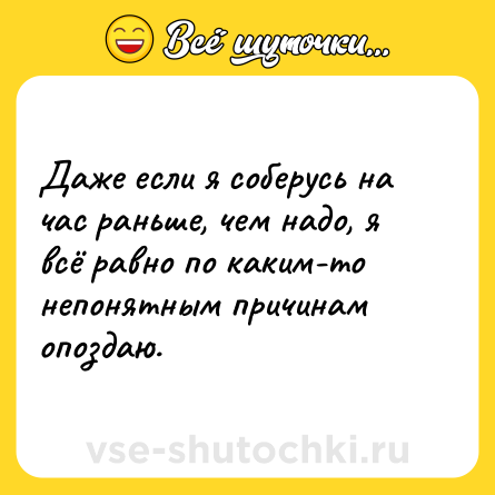 Шутка: Даже если я соберусь на час раньше, чем надо, я всё равно по каким-то непонятным причинам опоздаю.
