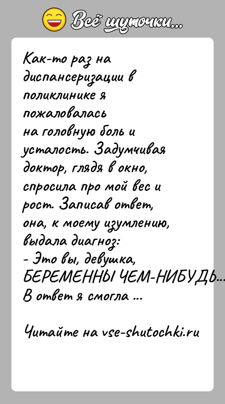История: Как-то раз на диспансеризации в поликлинике я пожаловаласьна головную боль и усталость. Задумчивая доктор, глядя в окно,спросила про мой вес