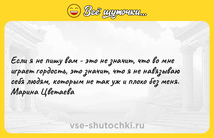 Цитата: Если я не пишу вам - это не значит, что во мне играет гордость, это значит, что я не навязываю себя людям, которым не так уж и плохо без меня. Марина Цветаева