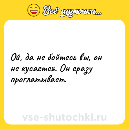 Шутка: Ой, да не бойтесь вы, он не кусается. Он сразу проглатывает.