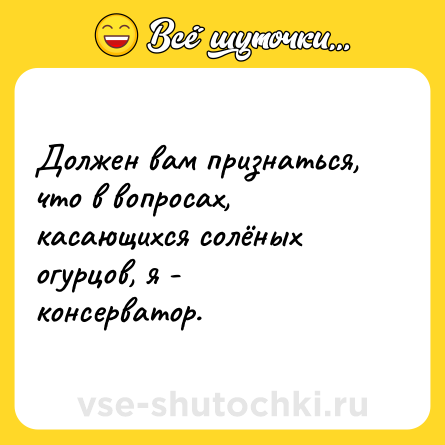Шутка: Должен вам признаться, что в вопросах, касающихся солёных огурцов, я - консерватор.