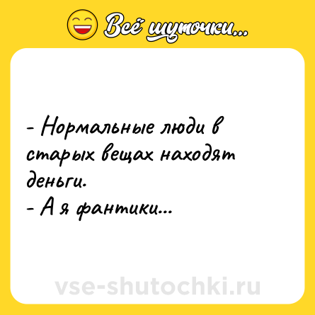 Шутка: - Нормальные люди в старых вещах находят деньги.<br>- А я фантики...