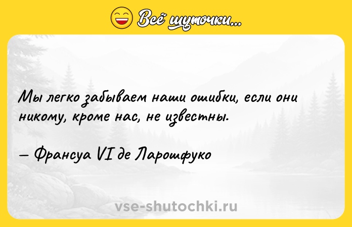 Цитата: Мы легко забываем наши ошибки, если они никому, кроме нас, не известны. Франсуа VI де Ларошфуко
