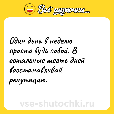 Шутка: Один день в неделю просто будь собой. В остальные шесть дней восстанавливай репутацию.