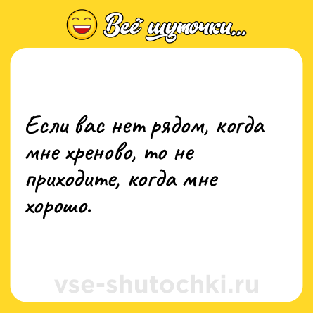 Шутка: Если вас нет рядом, когда мне хреново, то не приходите, когда мне хорошо.
