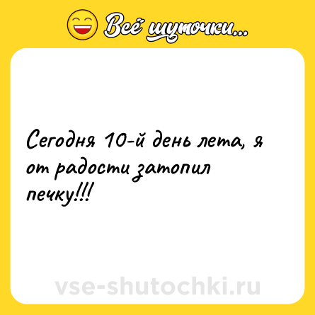 Шутка: Сегодня 10-й день лета, я от радости затопил печку!!!