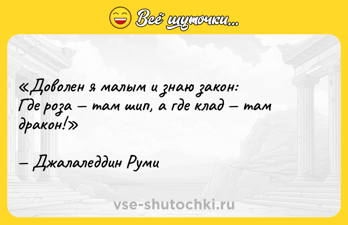 Цитата: Доволен я малым и знаю закон:Где роза там шип, а где клад там дракон!Джалаледдин Руми