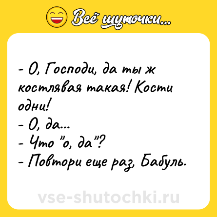 Шутка: - О, Господи, да ты ж костлявая такая! Кости одни!<br>- О, да...<br>- Что 