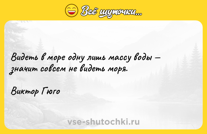 Цитата: Видеть в море одну лишь массу воды значит совсем не видеть моря.Виктор Гюго