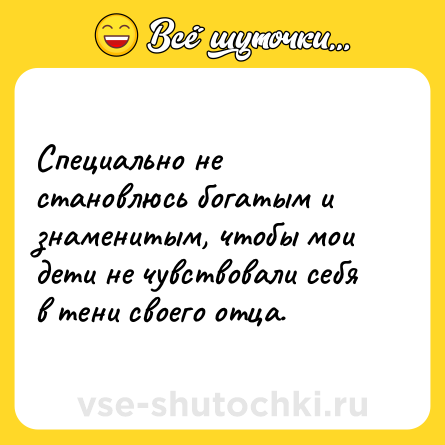Шутка: Специально не становлюсь богатым и знаменитым, чтобы мои дети не чувствовали себя в тени своего отца.