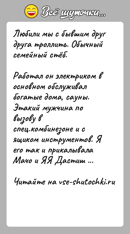 История: Любили мы с бывшим друг друга троллить. Обычный семейный стёб.Работал он электриком в основном обслуживал богатые дома, сауны. Этакий мужчина