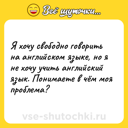 Шутка: Я хочу свободно говорить на английском языке, но я не хочу учить английский язык. Понимаете в чём моя проблема?