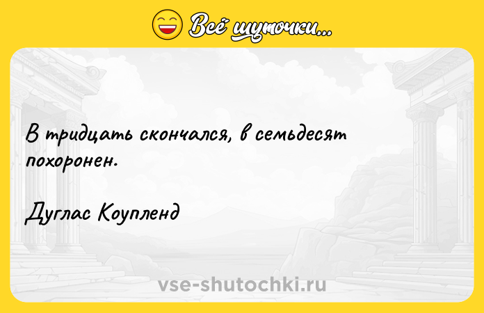 Цитата: В тридцать скончался, в семьдесят похоронен.Дуглас Коупленд