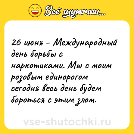 Шутка: 26 июня – Международный день борьбы с наркотиками. Мы с моим розовым единорогом сегодня весь день будем бороться с этим злом.
