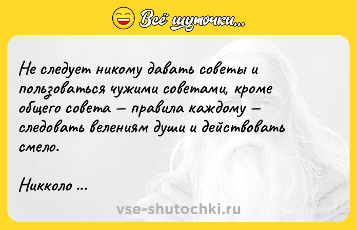 Цитата: Не следует никому давать советы и пользоваться чужими советами, кроме общего совета правила каждому следовать велениям души и действовать смело.Никколо Макиавелли