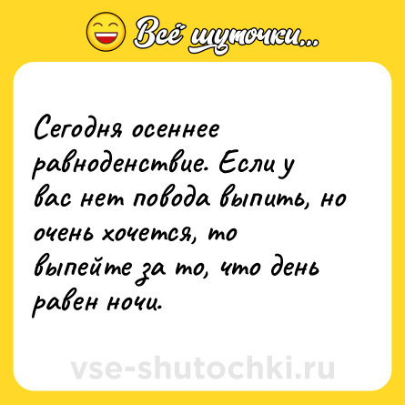 Шутка: Сегодня осеннее равноденствие. Если у вас нет повода выпить, но очень хочется, то выпейте за то, что день равен ночи.