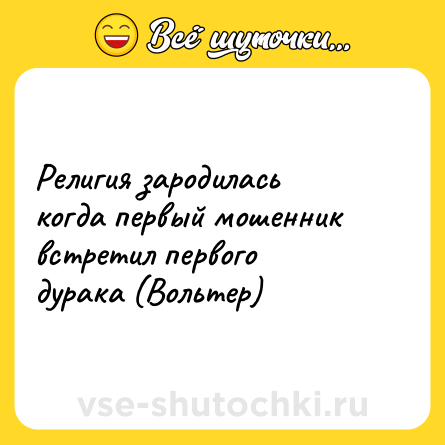 Шутка: Религия зародилась когда первый мошенник встретил первого дурака (Вольтер)