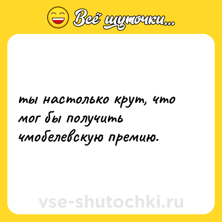 Шутка: ты настолько крут, что мог бы получить чмобелевскую премию.