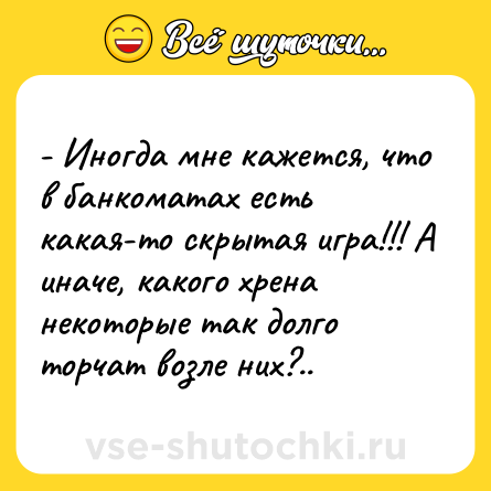 Шутка: - Иногда мне кажется, что в банкоматах есть какая-то скрытая игра!!! А иначе, какого хрена некоторые так долго торчат возле них?..