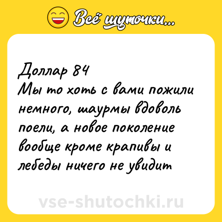 Шутка: Доллар 84 <br>Мы то хоть с вами пожили немного, шаурмы вдоволь поели, а новое поколение вообще кроме крапивы и лебеды ничего не увидит
