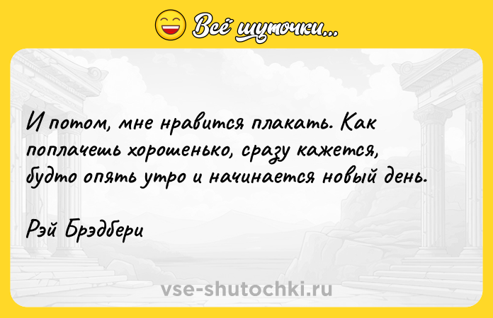 Цитата: И потом, мне нравится плакать. Как поплачешь хорошенько, сразу кажется, будто опять утро и начинается новый день.Рэй Брэдбери