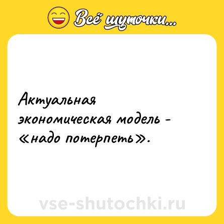 Шутка: Актуальная экономическая модель - надо потерпеть .