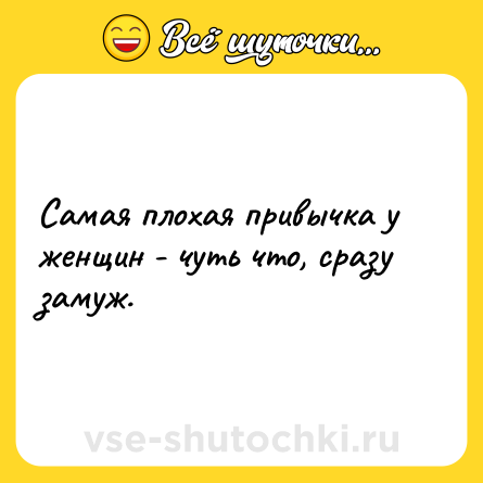 Шутка: Самая плохая привычка у женщин - чуть что, сразу замуж.