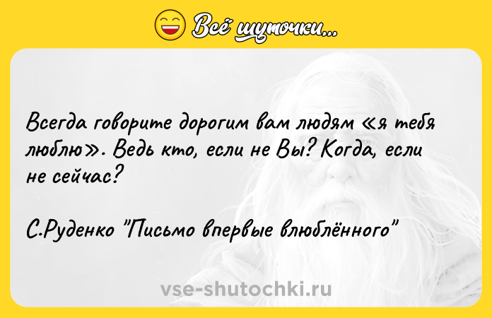 Цитата: Всегда говорите дорогим вам людям я тебя люблю . Ведь кто, если не Вы? Когда, если не сейчас? С.Руденко Письмо впервые влюблённого