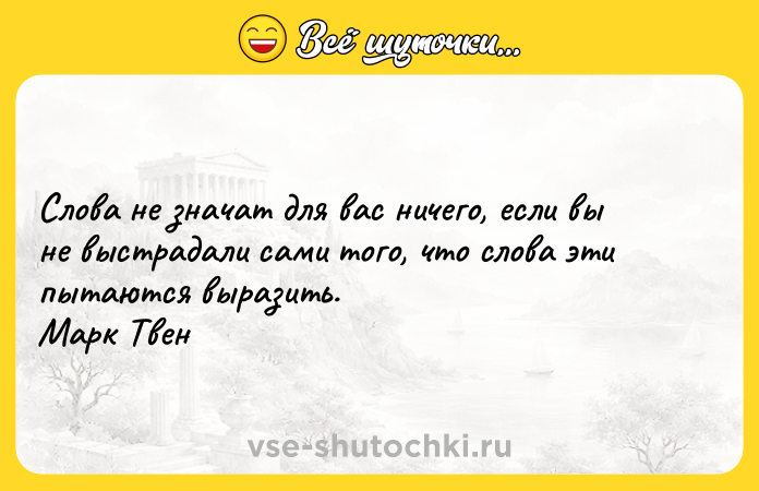 Цитата: Слова не значат для вас ничего, если вы не выстрадали сами того, что слова эти пытаются выразить. Марк Твен