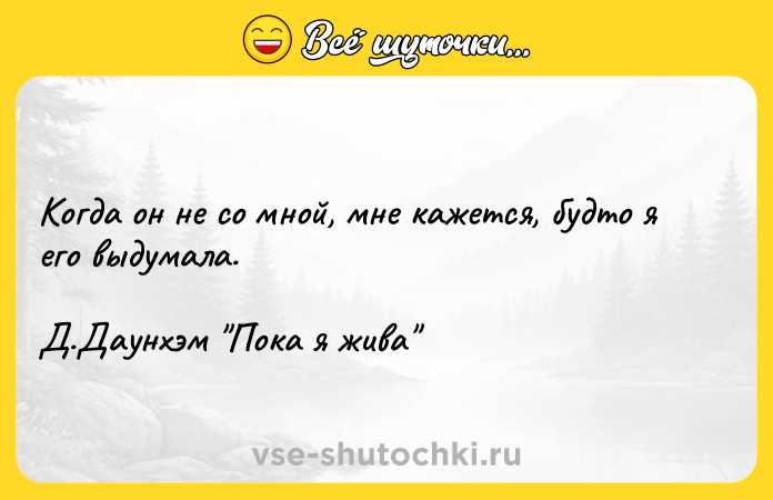 Цитата: Когда он не со мной, мне кажется, будто я его выдумала. Д.Даунхэм Пока я жива