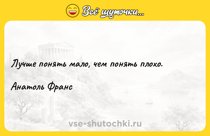Цитата: Лучше понять мало, чем понять плохо. Анатоль Франс