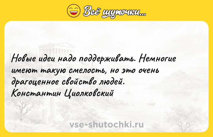 Цитата: Новые идеи надо поддерживать. Немногие имеют такую смелость, но это очень драгоценное свойство людей. Константин Циолковский