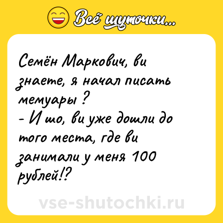 Шутка: Семён Маркович, ви знаете, я начал писать мемуары ? <br>- И шо, ви уже дошли до того места, где ви занимали у меня 100 рублей!?