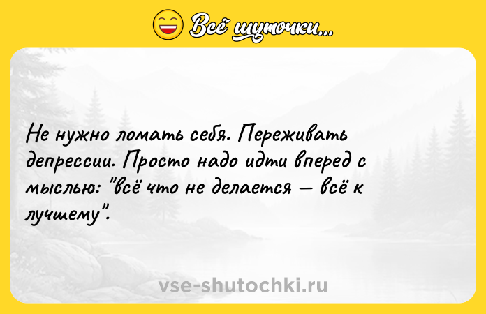 Цитата: Не нужно ломать себя. Переживать депрессии. Просто надо идти вперед с мыслью: всё что не делается всё к лучшему .