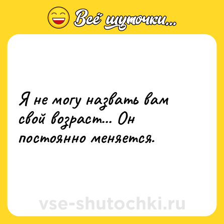 Шутка: Я не могу назвать вам свой возраст... Он постоянно меняется.