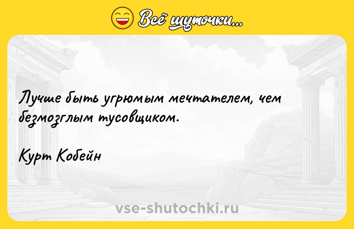 Цитата: Лучше быть угрюмым мечтателем, чем безмозглым тусовщиком.Курт Кобейн