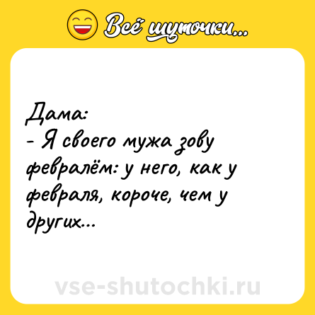 Шутка: Дама:- Я своего мужа зову февралём: у него, как у февраля, короче, чем у других