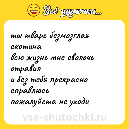 Шутка: ты тварь безмозглая скотина<br>всю жизнь мне сволочь отравил<br>и без тебя прекрасно справлюсь<br>пожалуйста не уходи