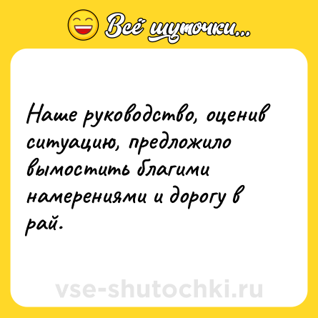 Шутка: Наше руководство, оценив ситуацию, предложило вымостить благими намерениями и дорогу в рай.
