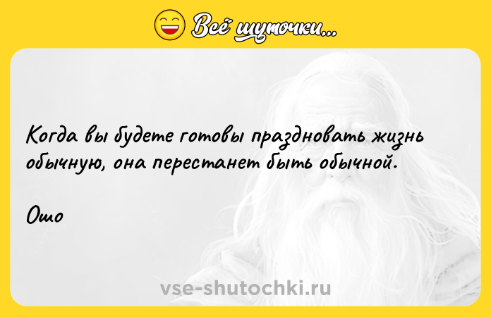 Цитата: Когда вы будете готовы праздновать жизнь обычную, она перестанет быть обычной.Ошо