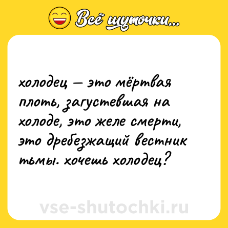 Шутка: холодец — это мёртвая плоть, загустевшая на холоде, это желе смерти, это дребезжащий вестник тьмы. хочешь холодец?