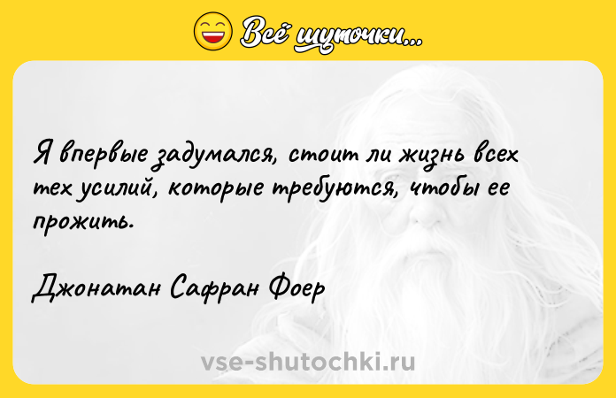 Цитата: Я впервые задумался, стоит ли жизнь всех тех усилий, которые требуются, чтобы ее прожить.Джонатан Сафран Фоер