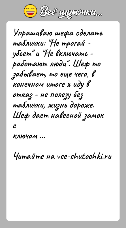 История: Упрашиваю шефа сделать таблички: Не трогай - убьет и Не включать -работают люди . Шеф то забывает, то еще чего, в
